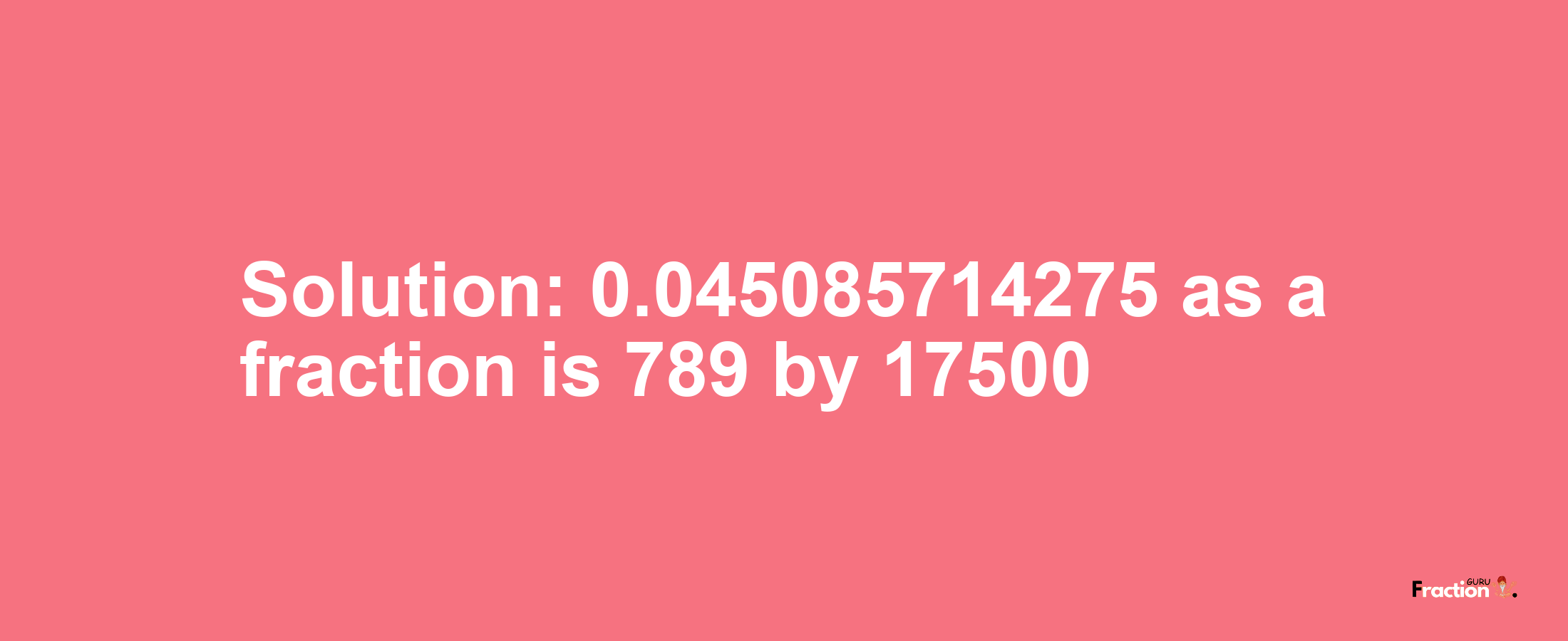 Solution:0.045085714275 as a fraction is 789/17500